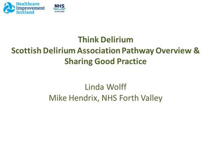 Think Delirium Scottish Delirium Association Pathway Overview & Sharing Good Practice Linda Wolff Mike Hendrix, NHS Forth Valley.