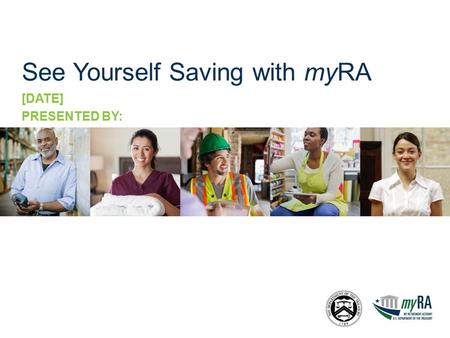 See Yourself Saving with myRA [DATE] PRESENTED BY: