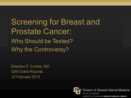 Screening for Breast and Prostate Cancer: Who Should be Tested? Why the Controversy? Brandon P. Combs, MD GIM Grand Rounds 12 February 2013.