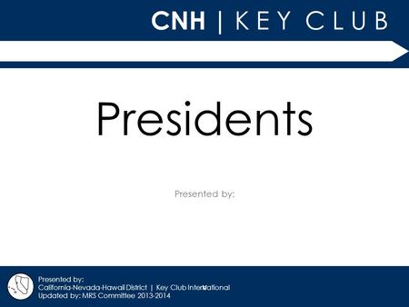 V CNH | K E Y C L U B Presented by: California-Nevada-Hawaii District | Key Club International Updated by: MRS Committee 2013-2014 Presidents.