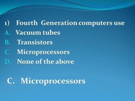 1) Fourth Generation computers use A. Vacuum tubes B. Transistors C. Microprocessors D. None of the above C. Microprocessors.