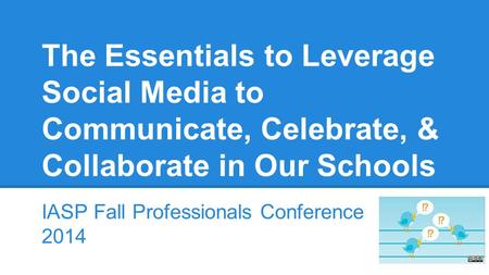 The Essentials to Leverage Social Media to Communicate, Celebrate, & Collaborate in Our Schools IASP Fall Professionals Conference 2014.