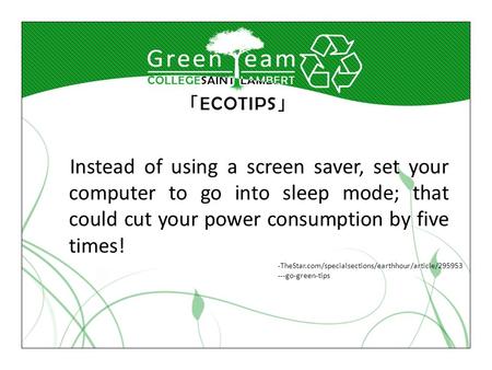 Instead of using a screen saver, set your computer to go into sleep mode; that could cut your power consumption by five times! -TheStar.com/specialsections/earthhour/article/295953.