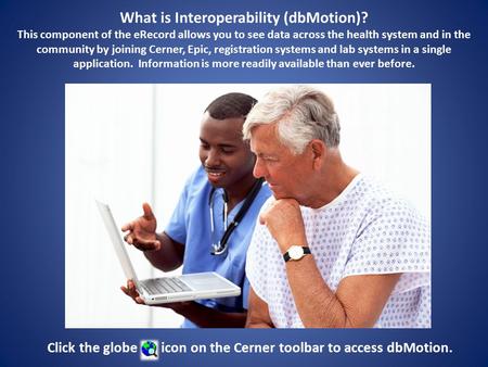 What is Interoperability (dbMotion)? This component of the eRecord allows you to see data across the health system and in the community by joining Cerner,