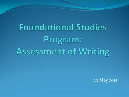 22 May 2012. Session Overview Purposes: Provide an overview of the assessment plan for Foundational Studies Discuss Phase I of the assessment plan – assessing.