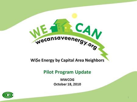 Wi$e Energy by Capital Area Neighbors Pilot Program Update MWCOG October 18, 2010 1.