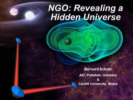 NGO: Revealing a Hidden Universe Bernard Schutz AEI, Potsdam, Germany & Cardiff University, Wales.