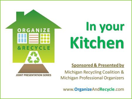 Copyright © 2010. www.OrganizeAndRecycle.com In your Kitchen Sponsored & Presented by Michigan Recycling Coalition & Michigan Professional Organizers www.OrganizeAndRecycle.com.