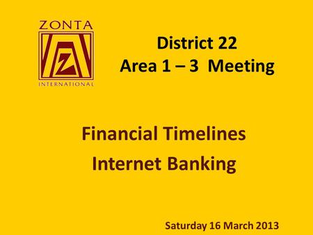 District 22 Area 1 – 3 Meeting Financial Timelines Internet Banking Saturday 16 March 2013.