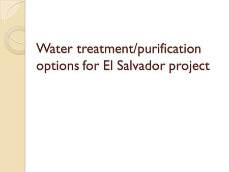 Water treatment/purification options for El Salvador project.