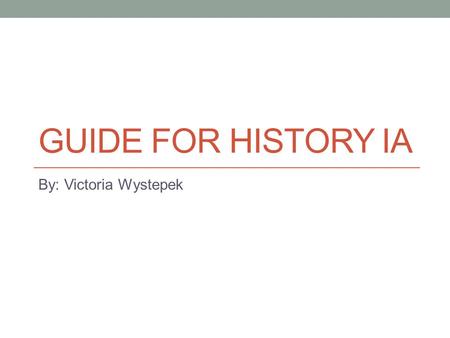 GUIDE FOR HISTORY IA By: Victoria Wystepek. Step 1: Pick a topic Inspiration comes from everywhere, but usually the best ideas arise from spontaneity.