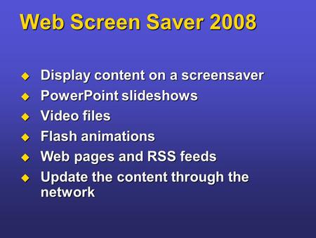 Web Screen Saver 2008  Display content on a screensaver  PowerPoint slideshows  Video files  Flash animations  Web pages and RSS feeds  Update the.