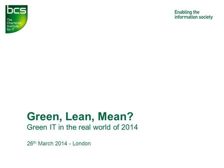 Green IT in the real world of 2014 Green, Lean, Mean? 26 th March 2014 - London.