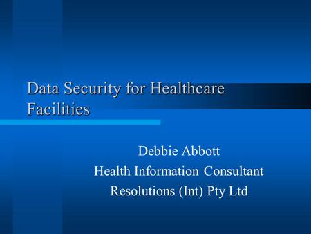 Data Security for Healthcare Facilities Debbie Abbott Health Information Consultant Resolutions (Int) Pty Ltd.