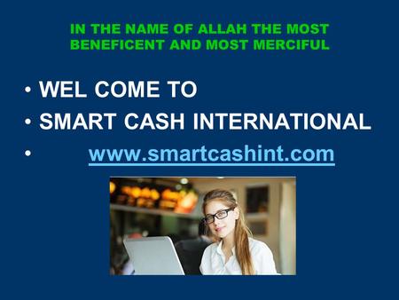 IN THE NAME OF ALLAH THE MOST BENEFICENT AND MOST MERCIFUL WEL COME TO SMART CASH INTERNATIONAL www.smartcashint.com.