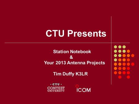 CTU Presents Station Notebook & Your 2013 Antenna Projects Tim Duffy K3LR.