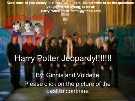 Harry Potter Jeopardy!!!!!!! By: Ginnia and Voldette Please click on the picture of the cast to continue Keep track of you money and send your score (please.