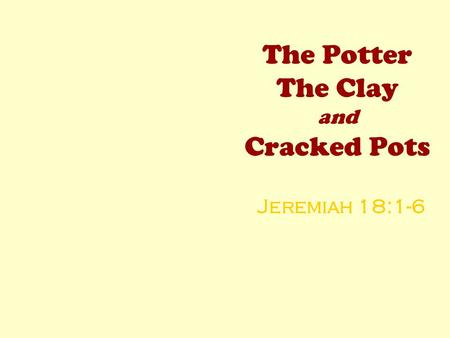 The Potter The Clay and Cracked Pots Jeremiah 18:1-6.