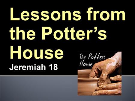 Lessons from the Potter’s House Jeremiah 18. God is the POTTER What does this mean? I am the CLAY.