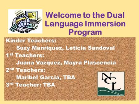 Welcome to the Dual Language Immersion Program Kinder Teachers: Suzy Manriquez, Leticia Sandoval 1 st Teachers: Juana Vazquez, Mayra Plascencia 2 nd Teachers: