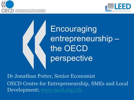 Encouraging entrepreneurship – the OECD perspective Dr Jonathan Potter, Senior Economist OECD Centre for Entrepreneurship, SMEs and Local Development;
