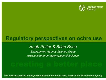 Regulatory perspectives on ochre use Hugh Potter & Brian Bone Environment Agency Science Group www.environment-agency.gov.uk/science The views expressed.