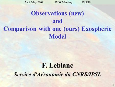 1 5 – 6 May 2008 IMW MeetingPARIS Observations (new) and Comparison with one (ours) Exospheric Model F. Leblanc Service d'Aéronomie du CNRS/IPSL.