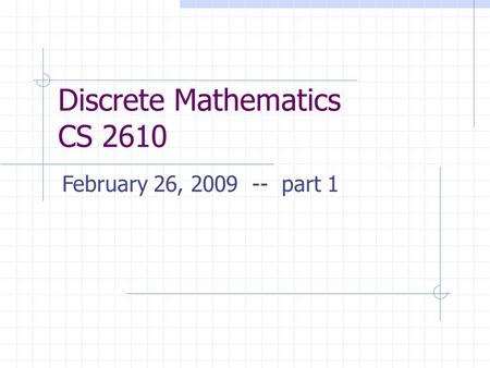 Discrete Mathematics CS 2610 February 26, 2009 -- part 1.