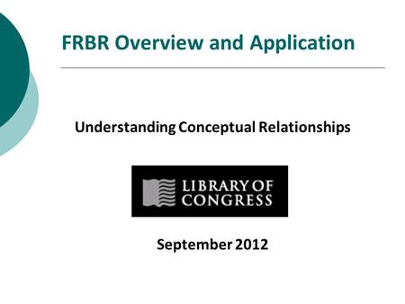 FRBR Overview and Application Understanding Conceptual Relationships September 2012.