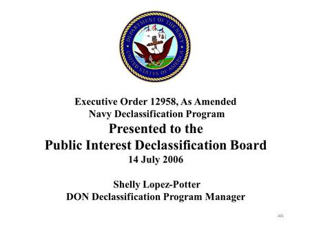 001 Executive Order 12958, As Amended Navy Declassification Program Presented to the Public Interest Declassification Board 14 July 2006 Shelly Lopez-Potter.