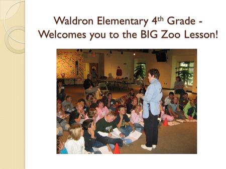 Waldron Elementary 4th Grade - Welcomes you to the BIG Zoo Lesson! Waldron Elementary 4 th Grade - Welcomes you to the BIG Zoo Lesson!