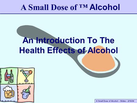 A Small Dose of Alcohol – Slides – 2/16/04 An Introduction To The Health Effects of Alcohol A Small Dose of ™ Alcohol.