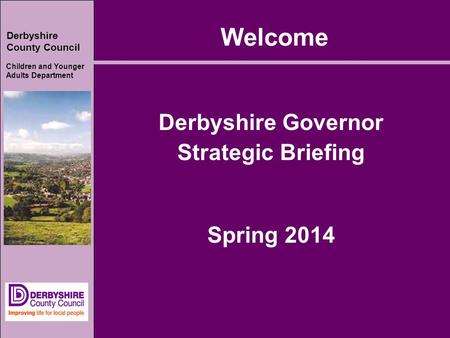 Derbyshire County Council Children and Younger Adults Department Welcome Derbyshire Governor Strategic Briefing Spring 2014.