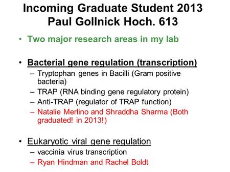 Incoming Graduate Student 2013 Paul Gollnick Hoch. 613 Two major research areas in my lab Bacterial gene regulation (transcription) –Tryptophan genes in.