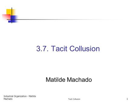 Industrial Organization - Matilde Machado Tacit Collusion 1 3.7. Tacit Collusion Matilde Machado.