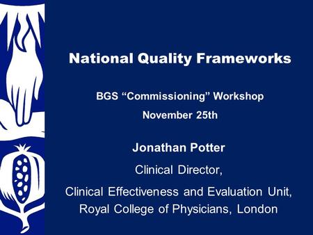 National Quality Frameworks Jonathan Potter Clinical Director, Clinical Effectiveness and Evaluation Unit, Royal College of Physicians, London BGS “Commissioning”