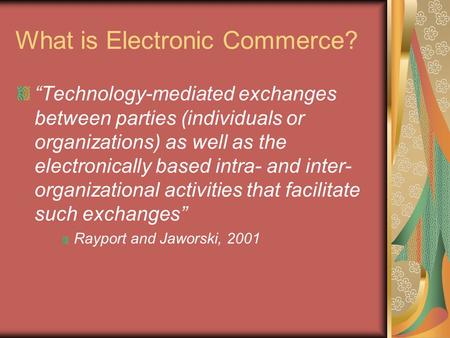 What is Electronic Commerce? “Technology-mediated exchanges between parties (individuals or organizations) as well as the electronically based intra- and.