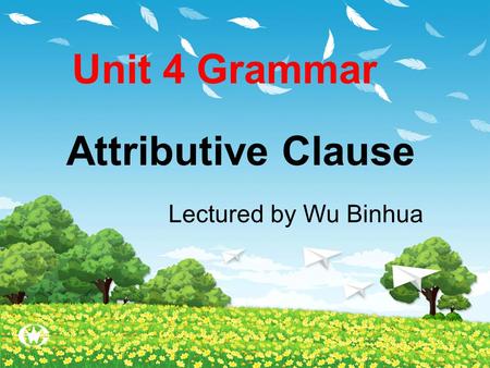 Unit 4 Grammar Attributive Clause Lectured by Wu Binhua.