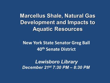 Marcellus Shale, Natural Gas Development and Impacts to Aquatic Resources New York State Senator Greg Ball 40 th Senate District Lewisboro Library December.