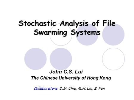 Stochastic Analysis of File Swarming Systems The Chinese University of Hong Kong John C.S. Lui Collaborators: D.M. Chiu, M.H. Lin, B. Fan.