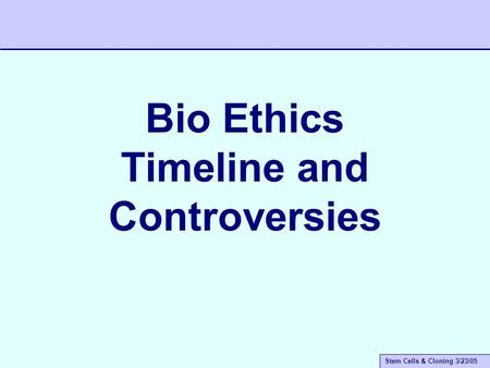 Stem Cells & Cloning 3/23/05 Bio Ethics Timeline and Controversies.