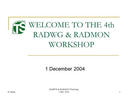 K. Potter RADWG & RADMON Workshop 1 Dec. 20041 WELCOME TO THE 4th RADWG & RADMON WORKSHOP 1 December 2004.