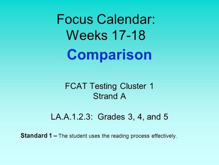 Focus Calendar: Weeks 17-18 Comparison FCAT Testing Cluster 1 Strand A LA.A.1.2.3: Grades 3, 4, and 5 Standard 1 – The student uses the reading process.