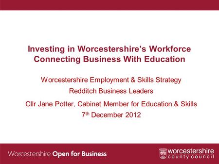Investing in Worcestershire’s Workforce Connecting Business With Education Worcestershire Employment & Skills Strategy Redditch Business Leaders Cllr Jane.