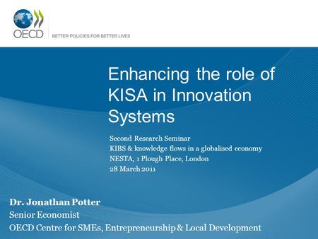 Enhancing the role of KISA in Innovation Systems Dr. Jonathan Potter Senior Economist OECD Centre for SMEs, Entrepreneurship & Local Development Second.