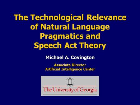 The Technological Relevance of Natural Language Pragmatics and Speech Act Theory Michael A. Covington Associate Director Artificial Intelligence Center.