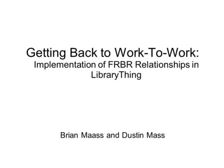 Brian Maass and Dustin Mass Getting Back to Work-To-Work: Implementation of FRBR Relationships in LibraryThing.