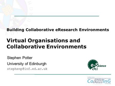 1 Stephen Potter University of Edinburgh Building Collaborative eResearch Environments Virtual Organisations and Collaborative Environments.