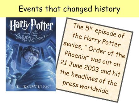 Events that changed history The 5 th episode of the Harry Potter series, “ Order of the Phoenix” was out on 21 June 2003 and hit the headlines of the press.