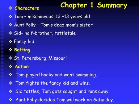 Chapter 1 Summary  Characters  Tom – mischievous, 12 –13 years old  Aunt Polly – Tom’s dead mom’s sister  Sid- half-brother, tattletale  Fancy kid.